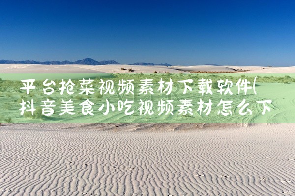 平台抢菜视频素材下载软件