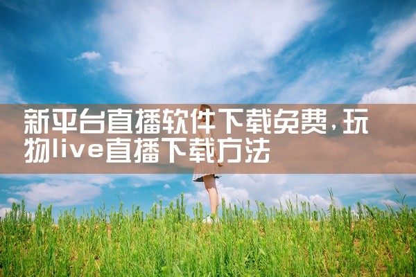 新平台直播软件下载免费