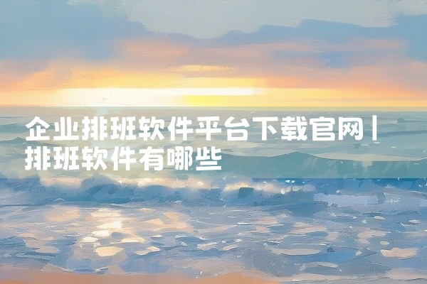 企业排班软件平台下载官网