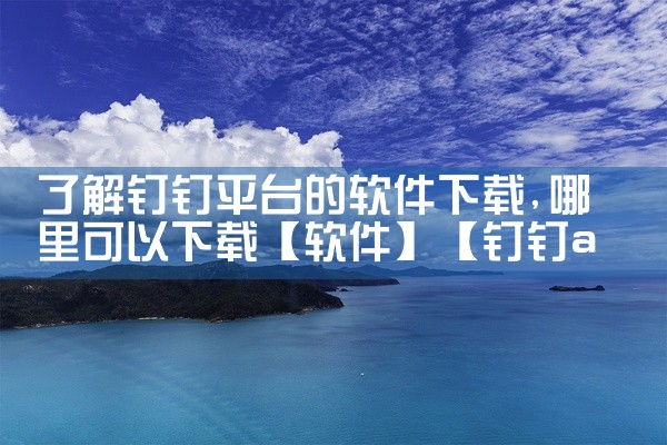 了解钉钉平台的软件下载