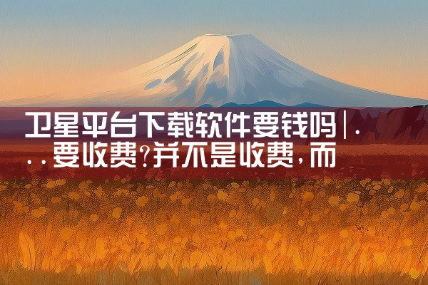 卫星平台下载软件要钱吗
